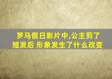 罗马假日影片中,公主剪了短发后 形象发生了什么改变